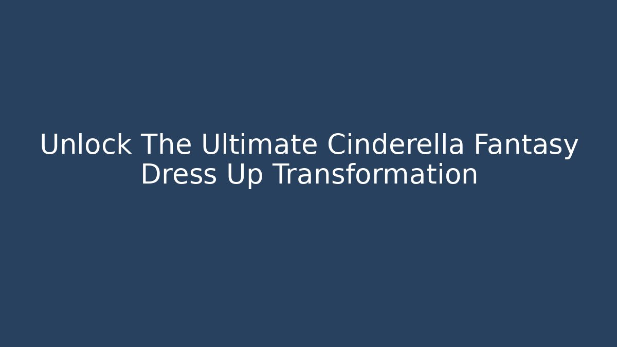 Unlock The Ultimate Cinderella Fantasy Dress Up Transformation