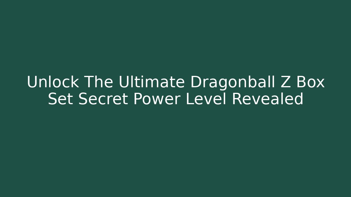 Unlock The Ultimate Dragonball Z Box Set Secret Power Level Revealed