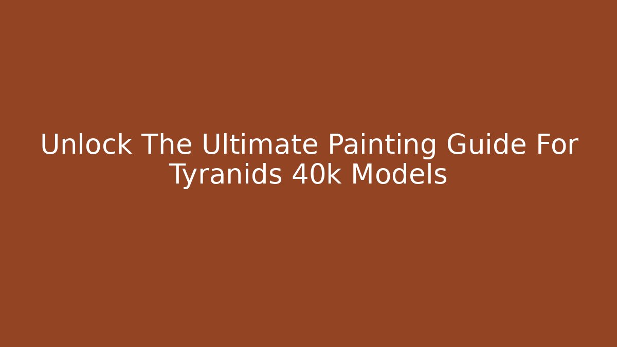 Unlock The Ultimate Painting Guide For Tyranids 40k Models