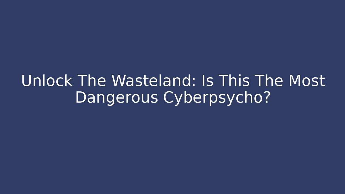 Unlock The Wasteland: Is This The Most Dangerous Cyberpsycho?