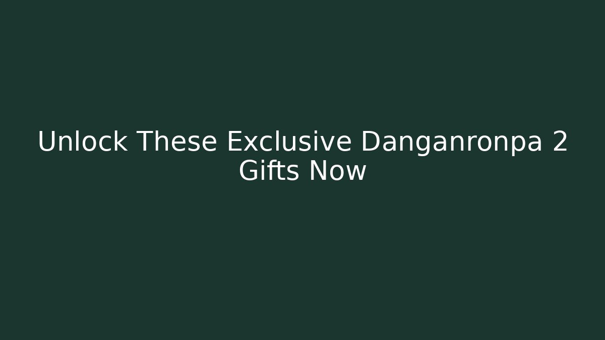 Unlock These Exclusive Danganronpa 2 Gifts Now