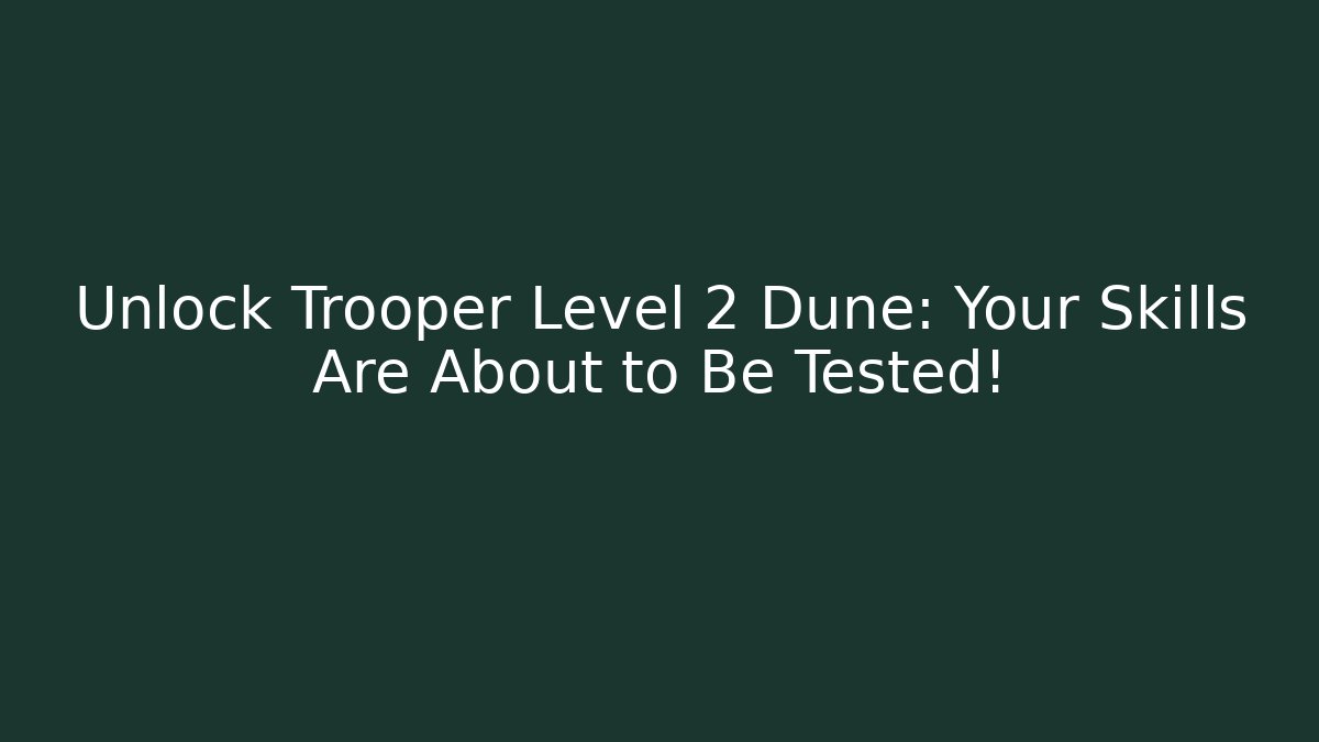 Unlock Trooper Level 2 Dune: Your Skills Are About to Be Tested! - Celivion