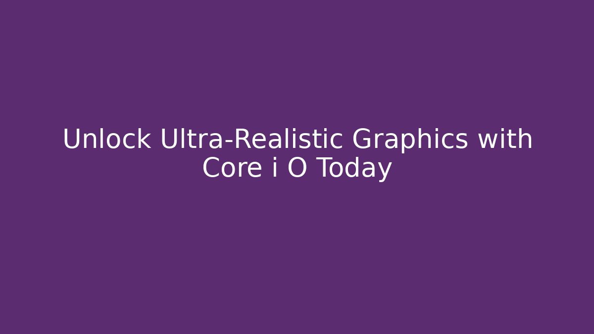 Unlock Ultra-Realistic Graphics with Core i O Today