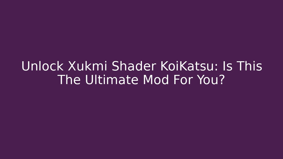 Unlock Xukmi Shader KoiKatsu: Is This The Ultimate Mod For You?