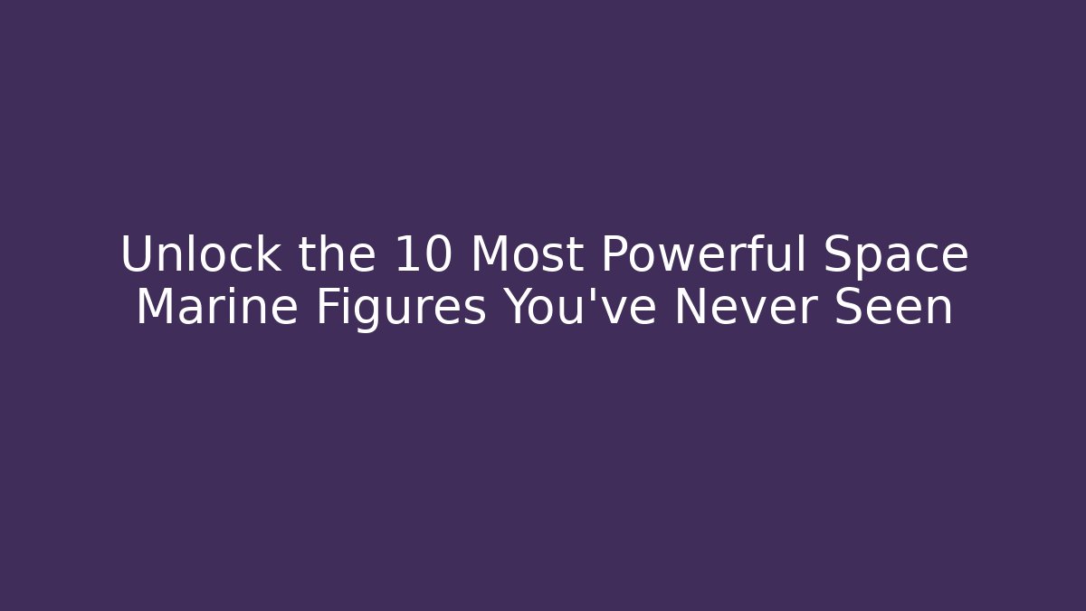 Unlock the 10 Most Powerful Space Marine Figures You’ve Never Seen