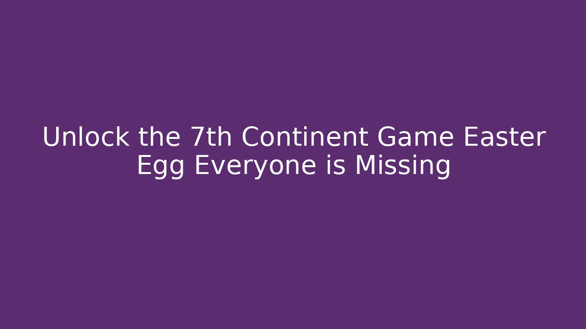 Unlock the 7th Continent Game Easter Egg Everyone is Missing
