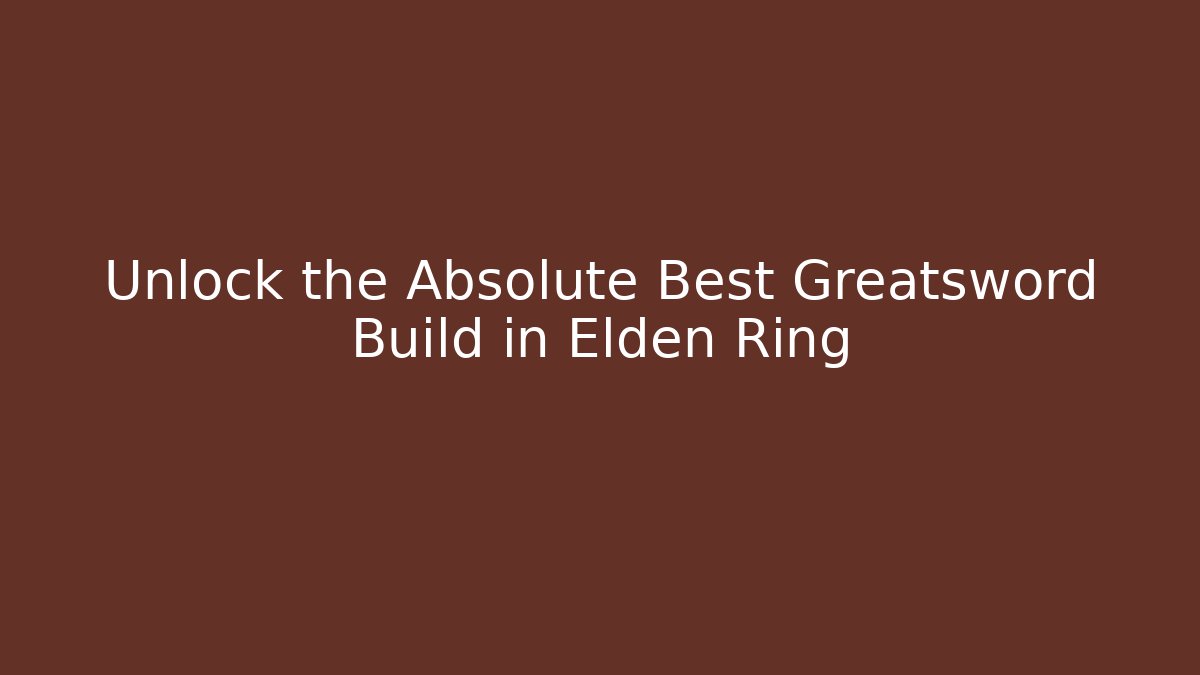 Unlock the Absolute Best Greatsword Build in Elden Ring