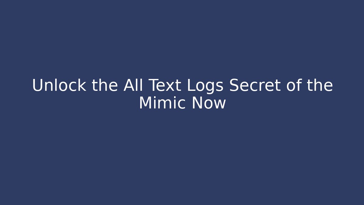Unlock the All Text Logs Secret of the Mimic Now
