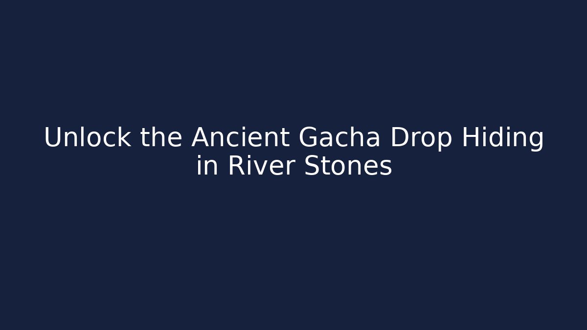 Unlock the Ancient Gacha Drop Hiding in River Stones
