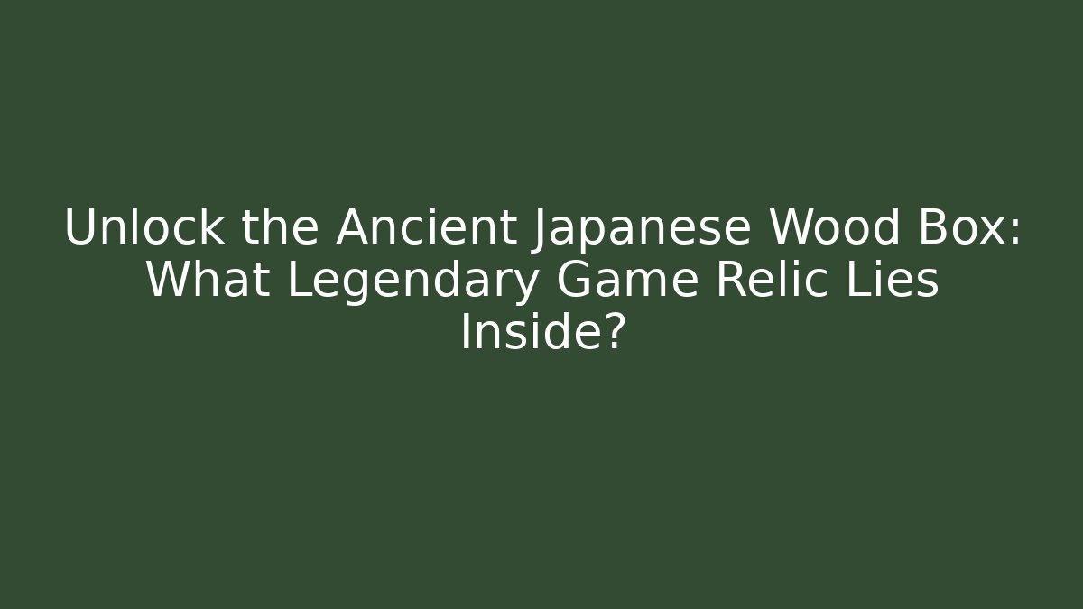 Unlock the Ancient Japanese Wood Box: What Legendary Game Relic Lies Inside?