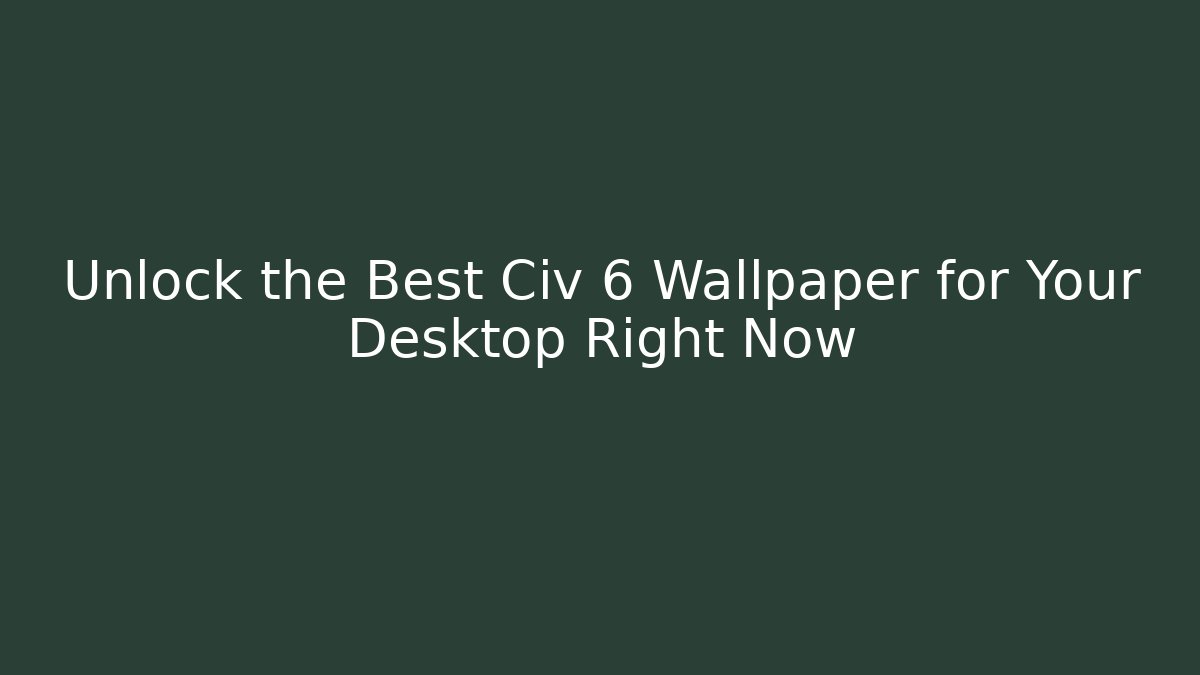 Unlock the Best Civ 6 Wallpaper for Your Desktop Right Now