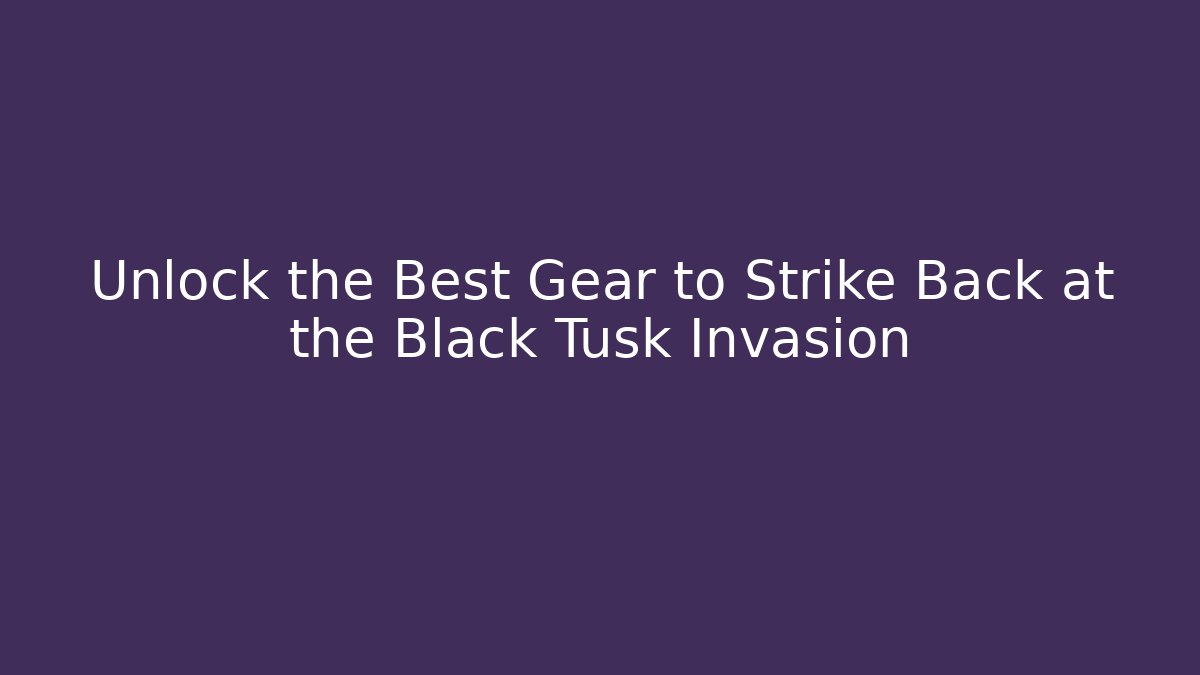Unlock the Best Gear to Strike Back at the Black Tusk Invasion