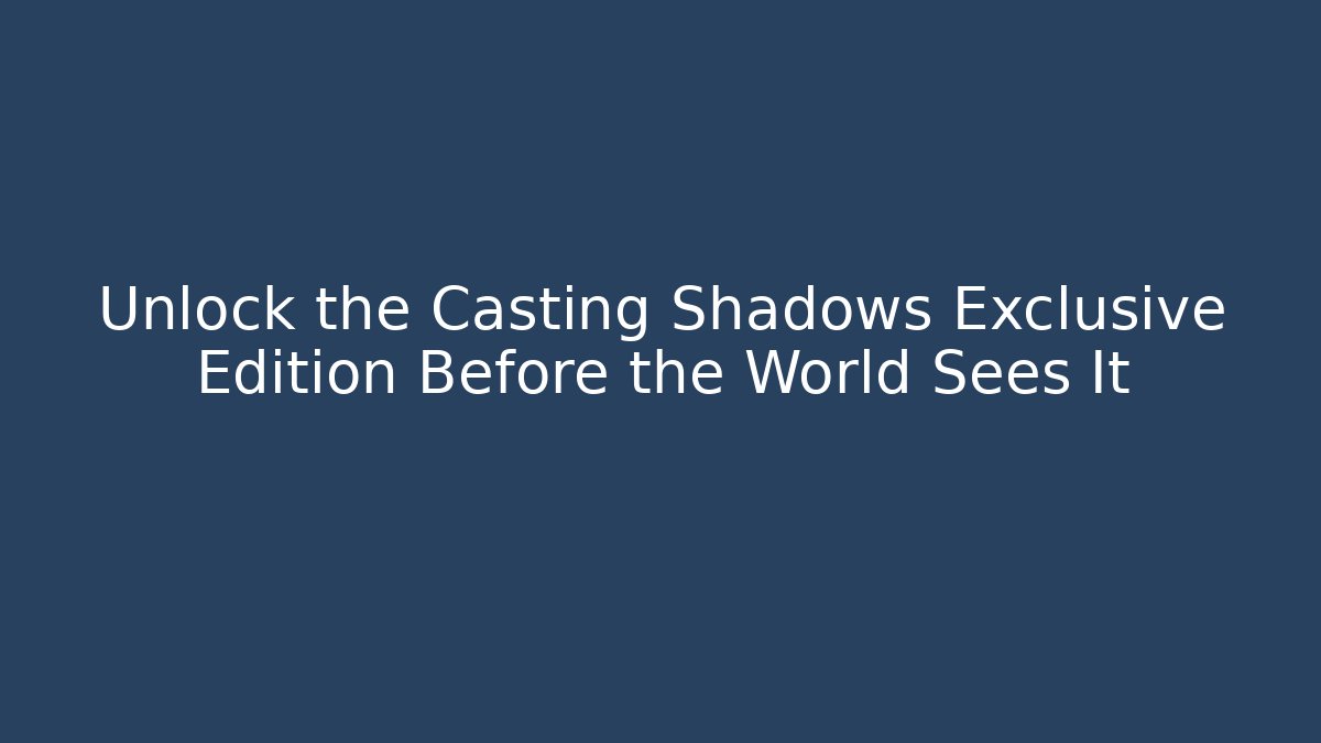 Unlock the Casting Shadows Exclusive Edition Before the World Sees It