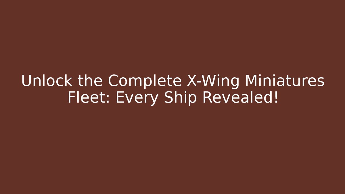 Unlock the Complete X-Wing Miniatures Fleet: Every Ship Revealed!