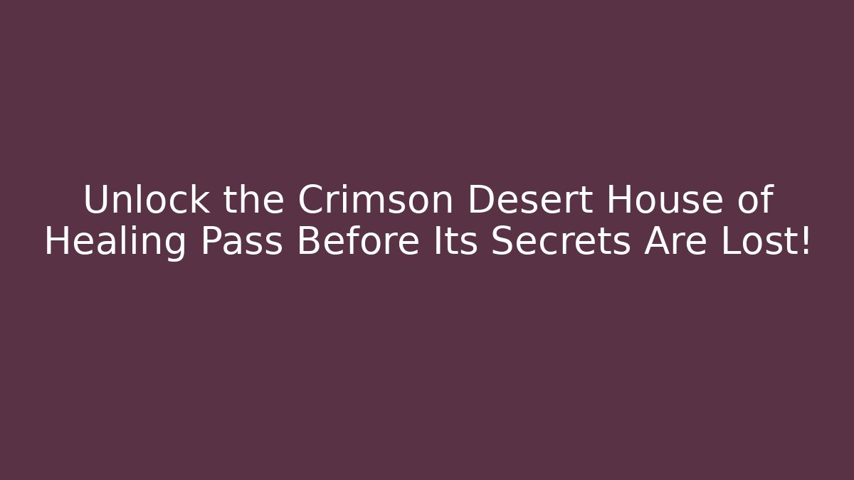 Unlock the Crimson Desert House of Healing Pass Before Its Secrets Are Lost!