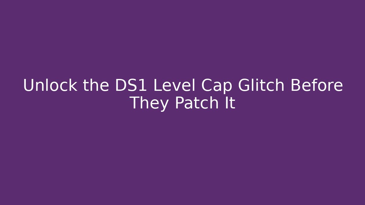 Unlock the DS1 Level Cap Glitch Before They Patch It - Celivion