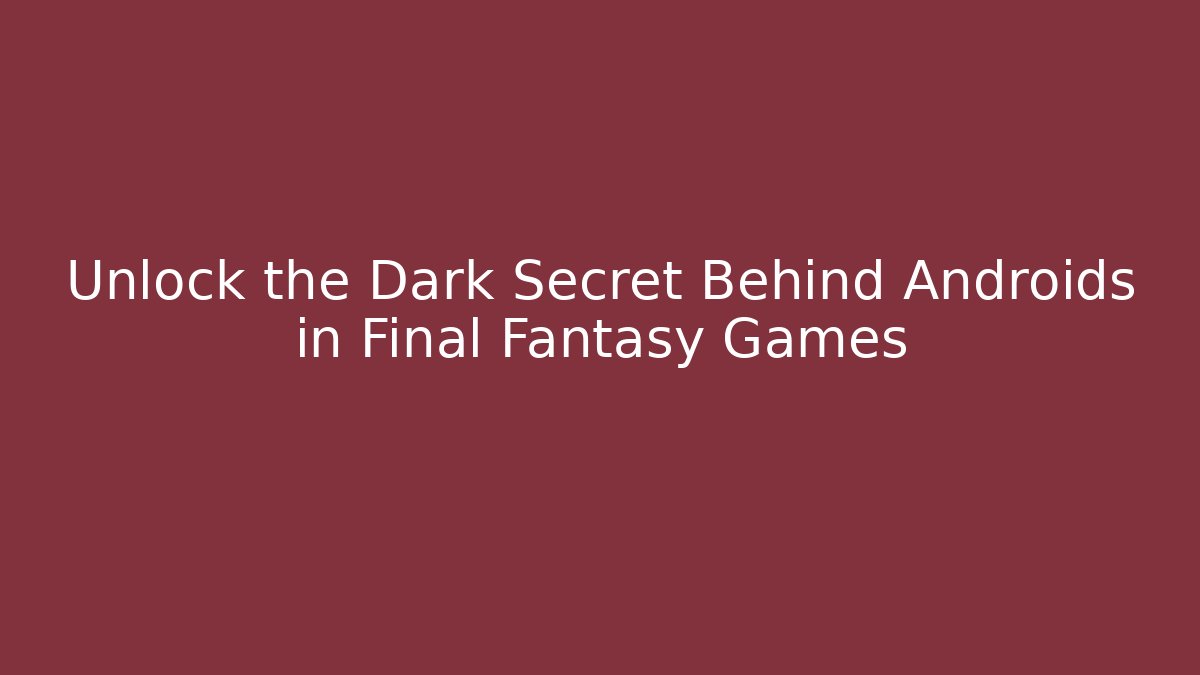 Unlock the Dark Secret Behind Androids in Final Fantasy Games