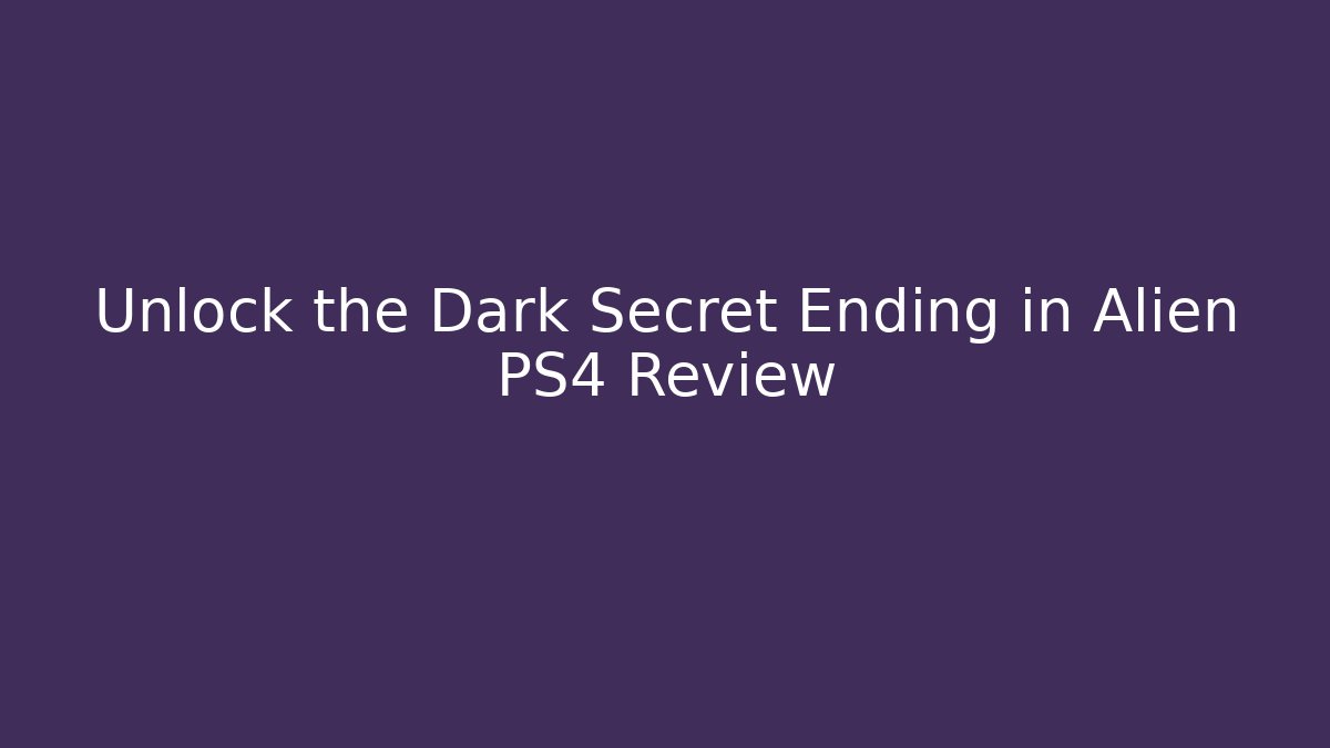 Unlock the Dark Secret Ending in Alien PS4 Review