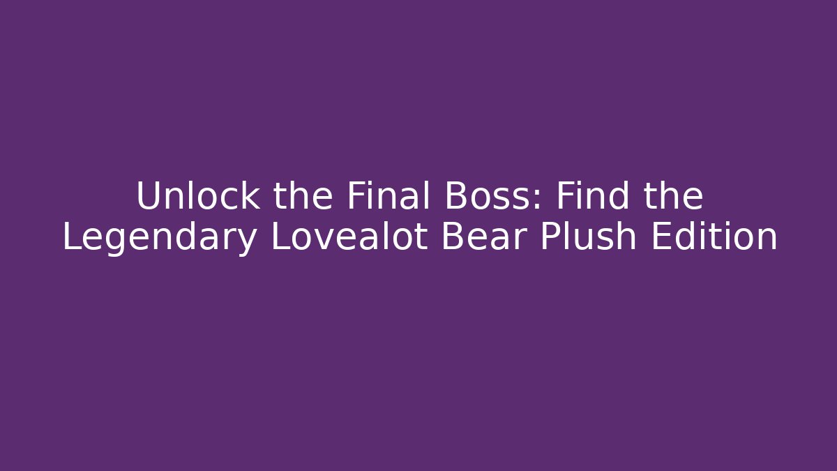 Unlock the Final Boss: Find the Legendary Lovealot Bear Plush Edition