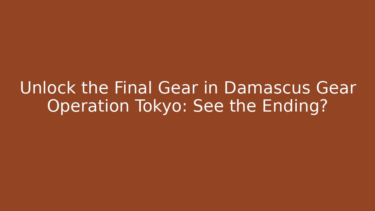 Unlock the Final Gear in Damascus Gear Operation Tokyo: See the Ending?
