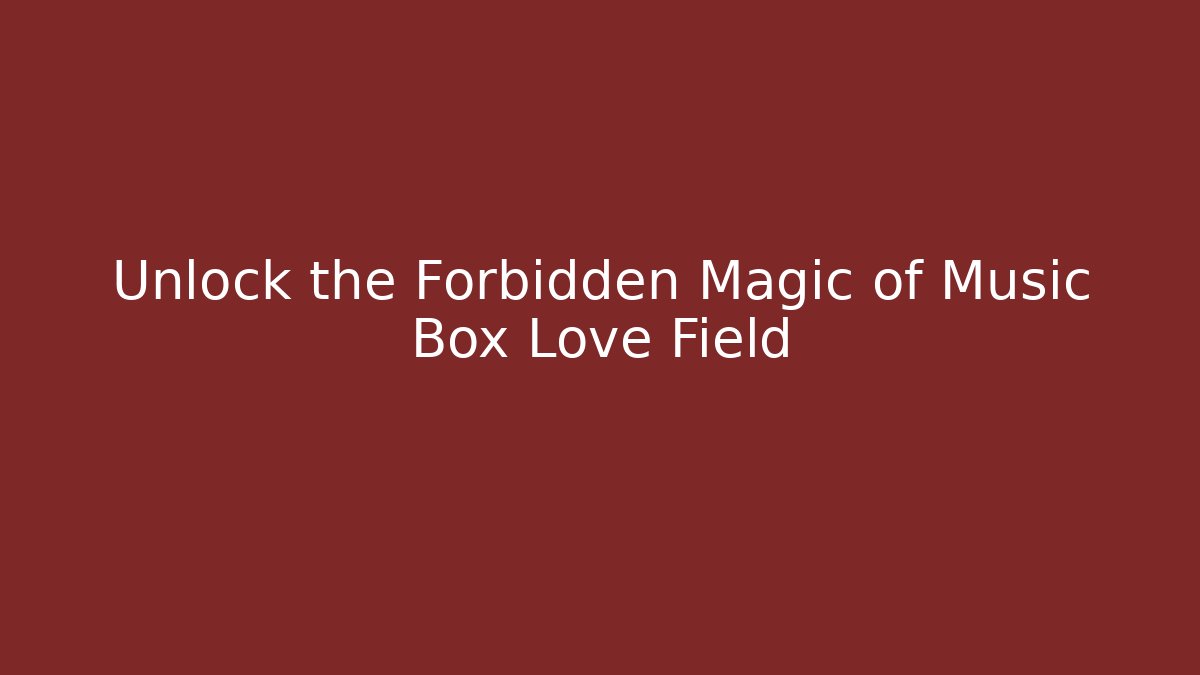 Unlock the Forbidden Magic of Music Box Love Field