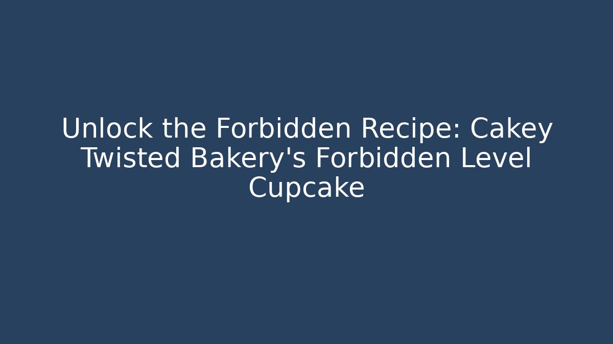 Unlock the Forbidden Recipe: Cakey Twisted Bakery’s Forbidden Level Cupcake - Celivion