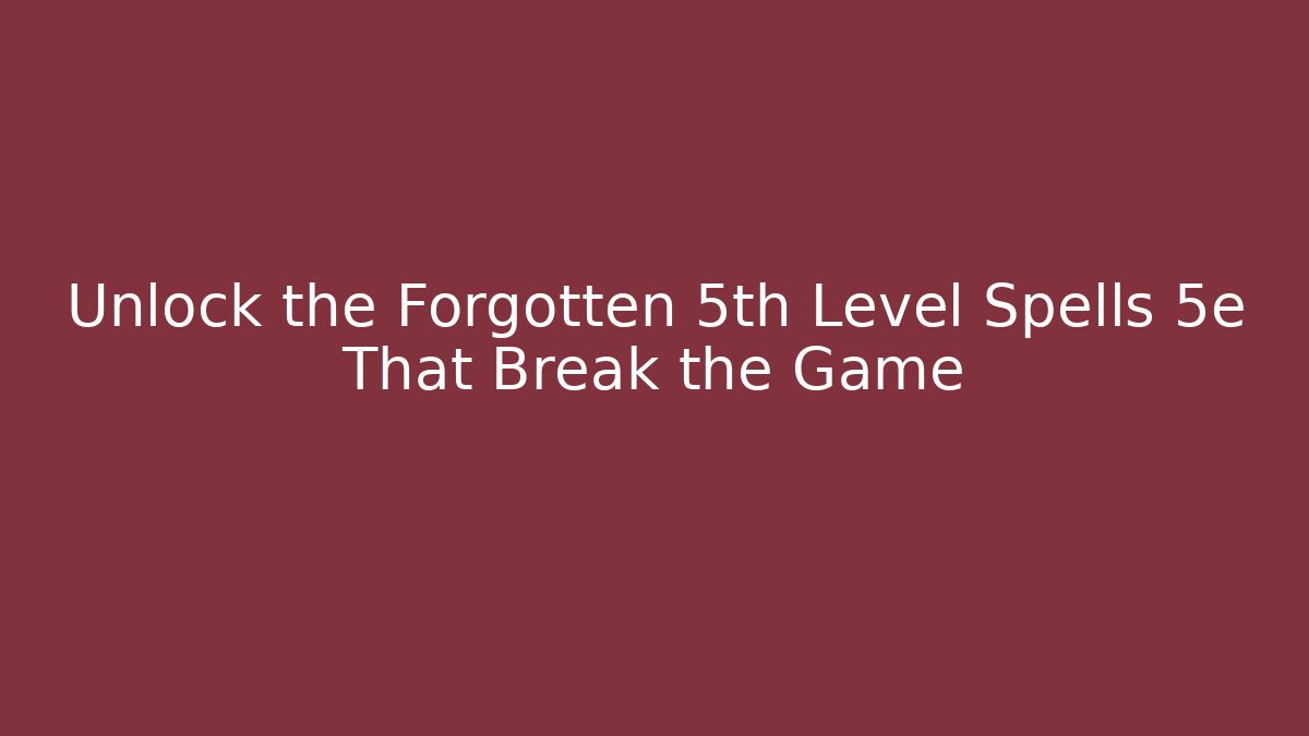 Unlock the Forgotten 5th Level Spells 5e That Break the Game