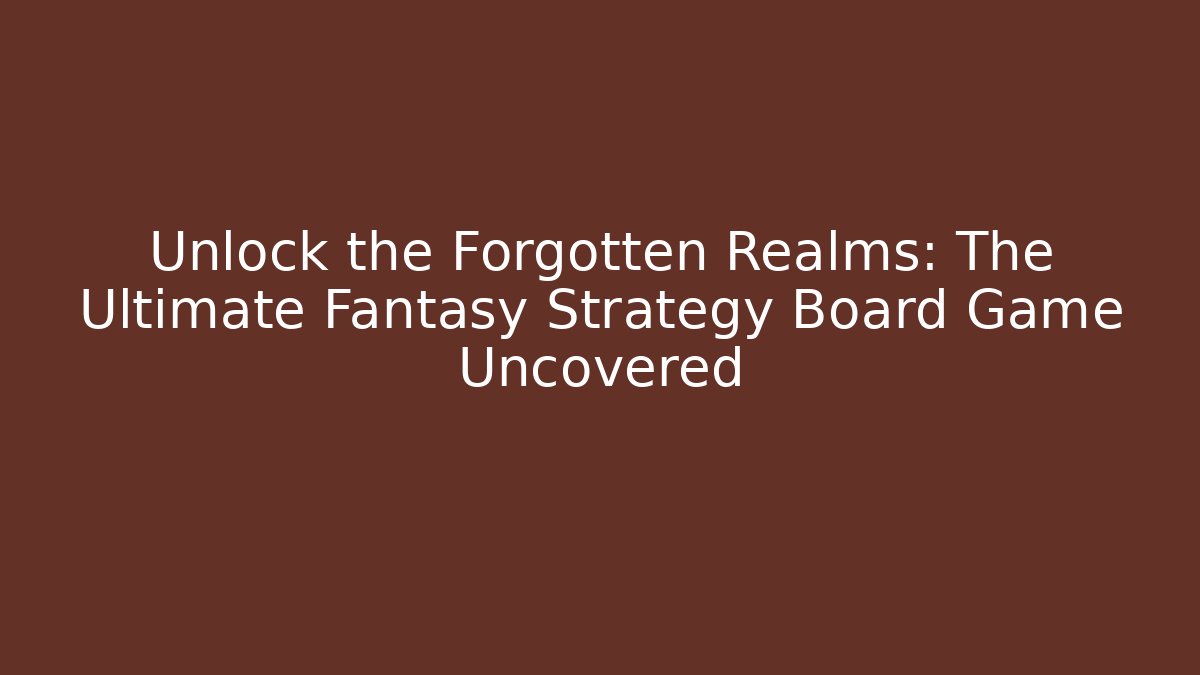 Unlock the Forgotten Realms: The Ultimate Fantasy Strategy Board Game Uncovered