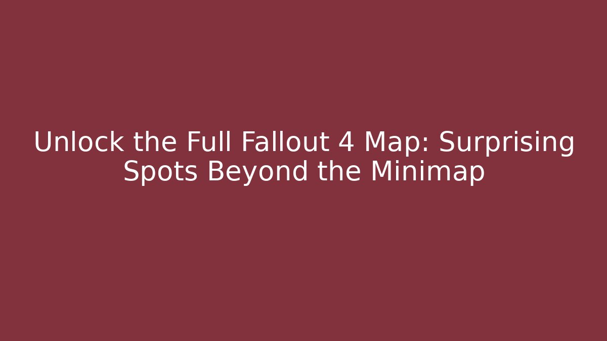 Unlock the Full Fallout 4 Map: Surprising Spots Beyond the Minimap