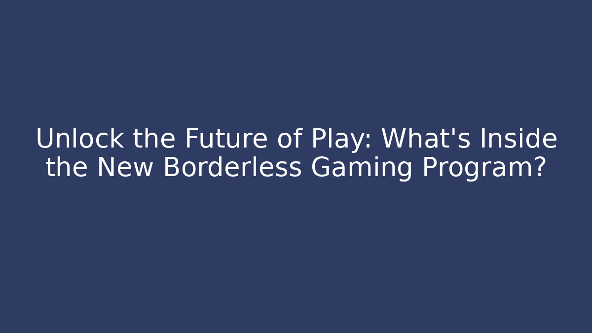 Unlock the Future of Play: What’s Inside the New Borderless Gaming Program?