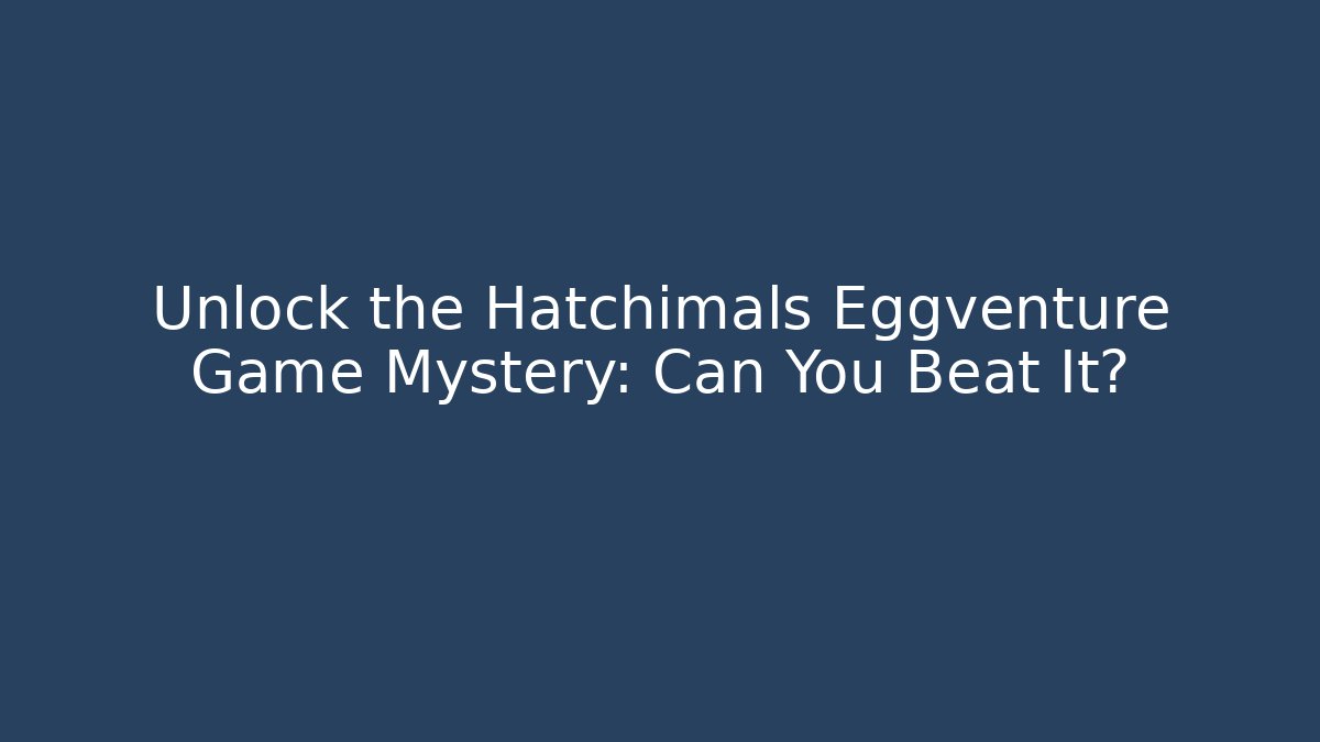 Unlock the Hatchimals Eggventure Game Mystery: Can You Beat It?