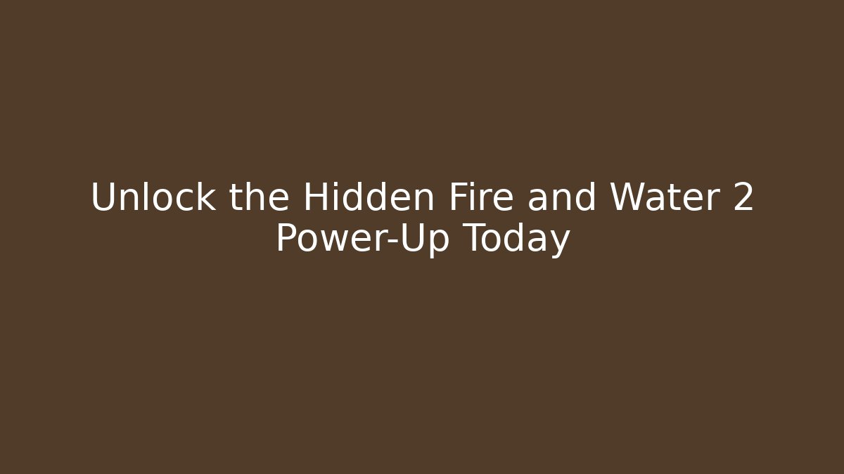 Unlock the Hidden Fire and Water 2 Power-Up Today