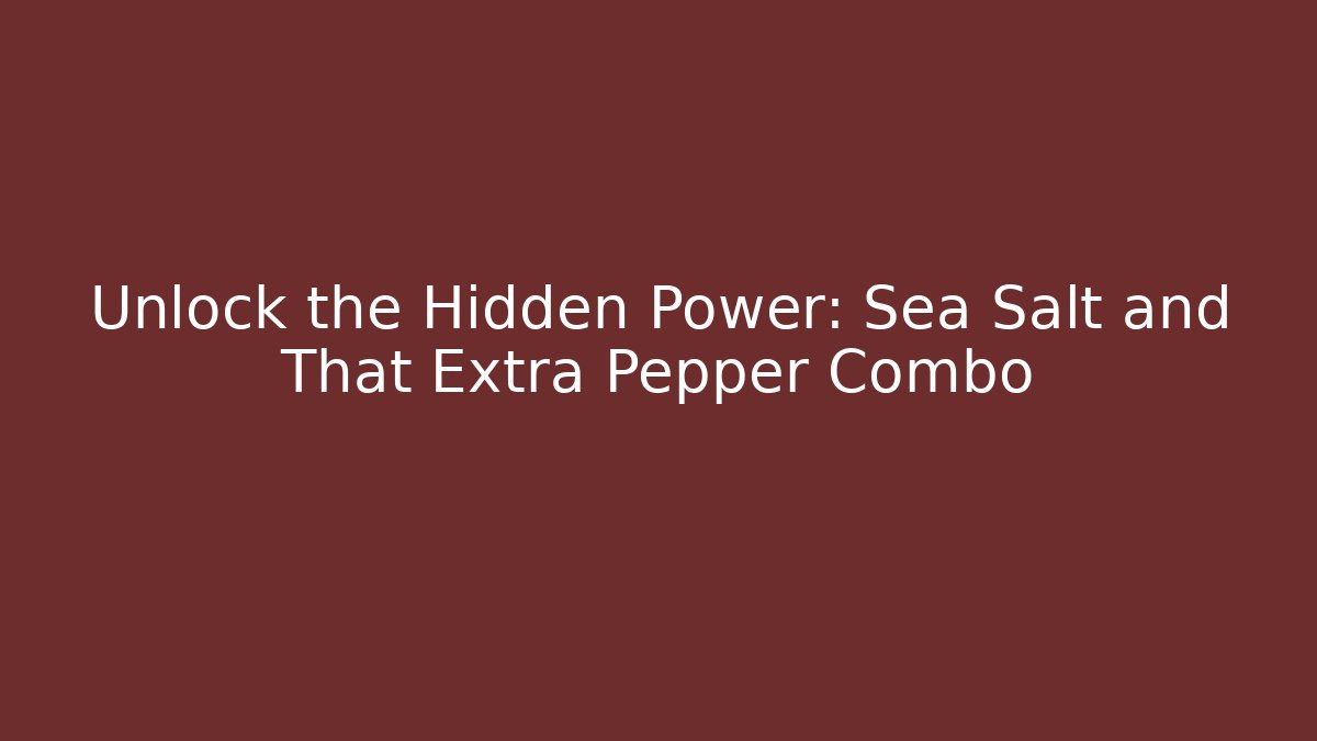 Unlock the Hidden Power: Sea Salt and That Extra Pepper Combo