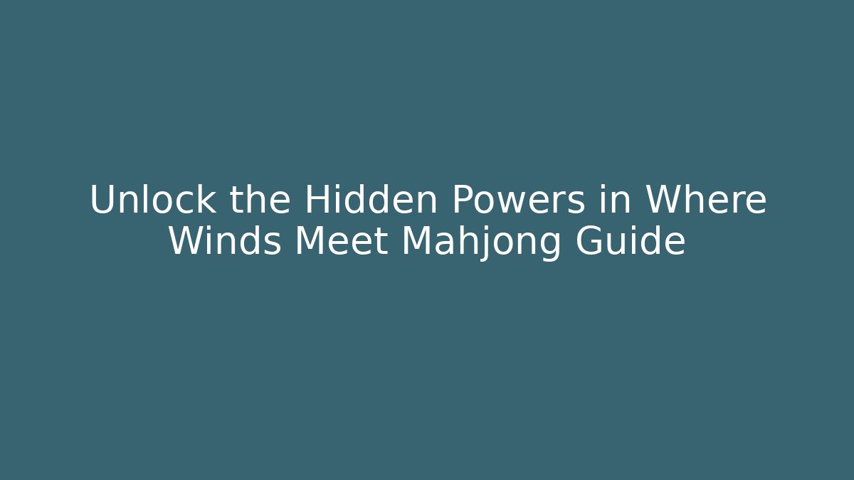 Unlock the Hidden Powers in Where Winds Meet Mahjong Guide