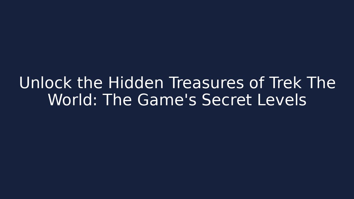 Unlock the Hidden Treasures of Trek The World: The Game’s Secret Levels