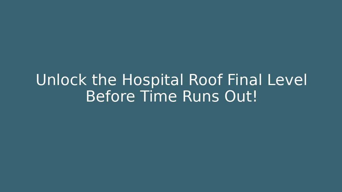 Unlock the Hospital Roof Final Level Before Time Runs Out!