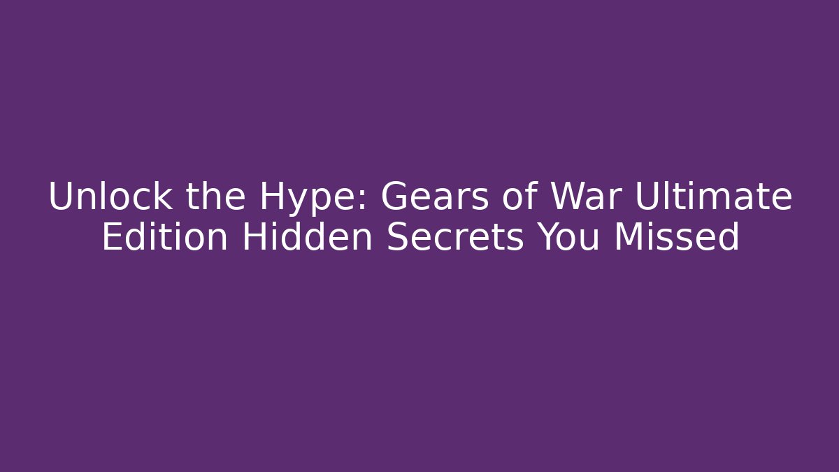 Unlock the Hype: Gears of War Ultimate Edition Hidden Secrets You Missed
