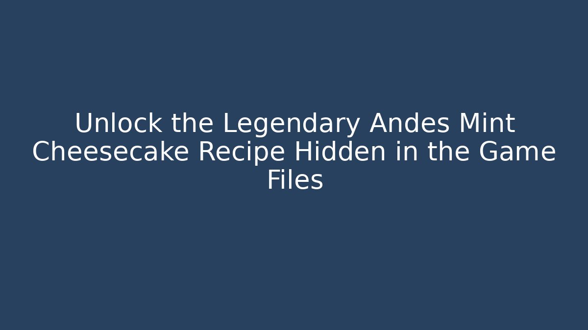 Unlock the Legendary Andes Mint Cheesecake Recipe Hidden in the Game Files