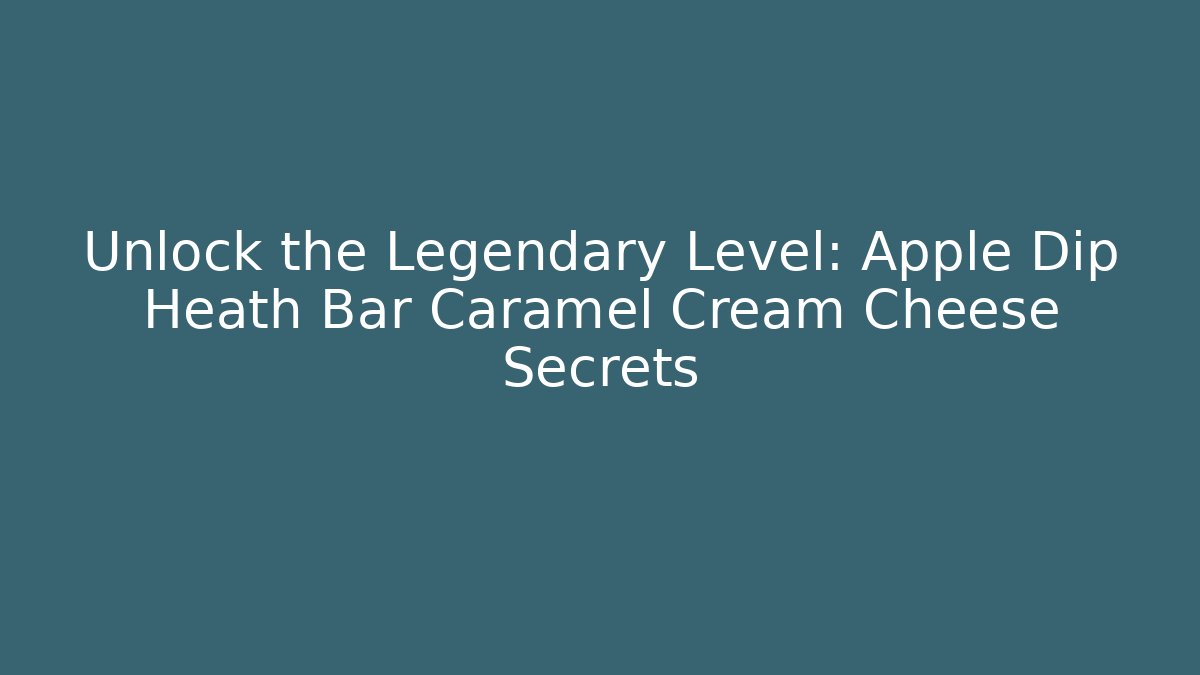 Unlock the Legendary Level: Apple Dip Heath Bar Caramel Cream Cheese Secrets