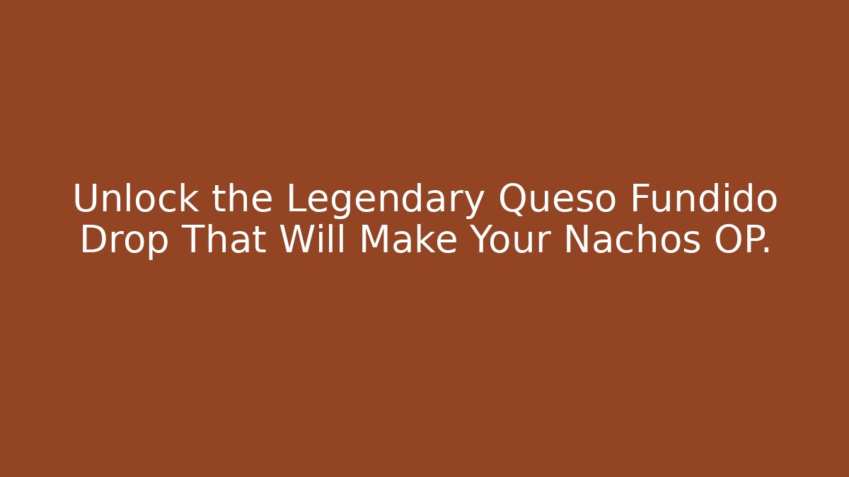 Unlock the Legendary Queso Fundido Drop That Will Make Your Nachos OP.