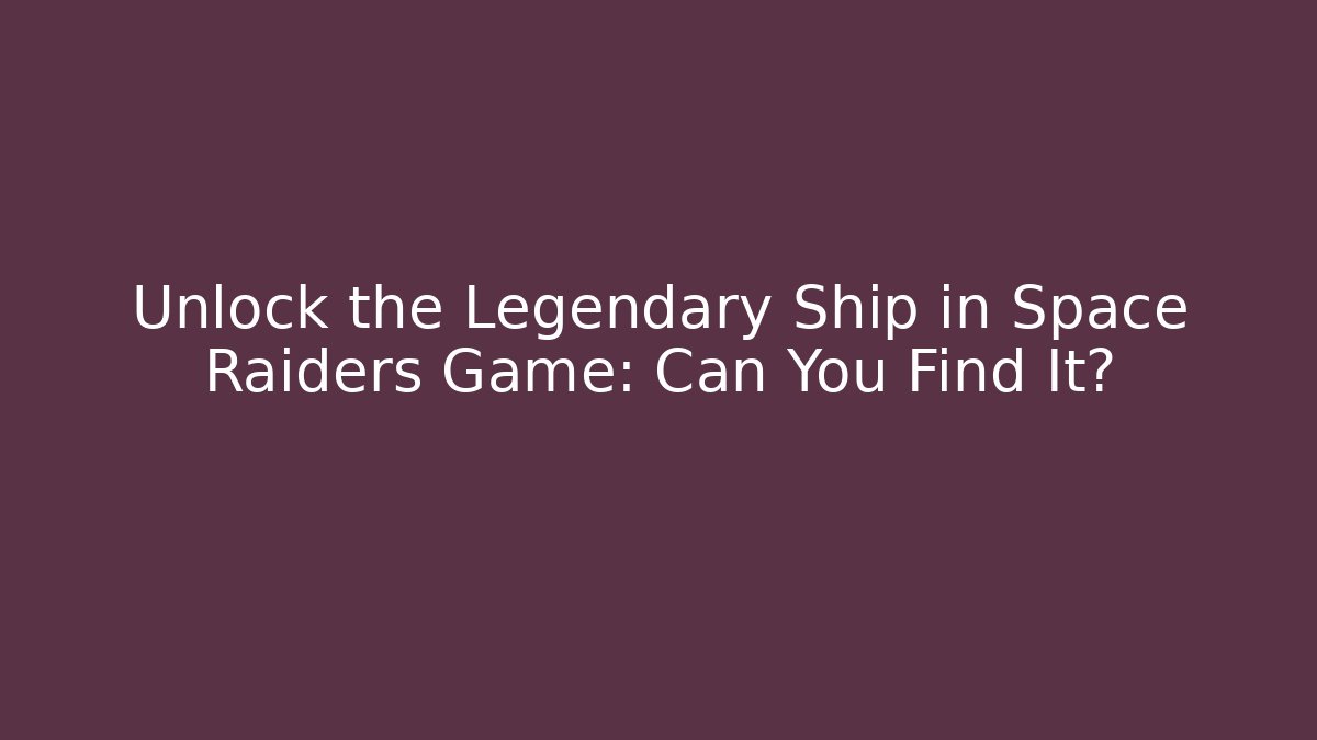 Unlock the Legendary Ship in Space Raiders Game: Can You Find It?