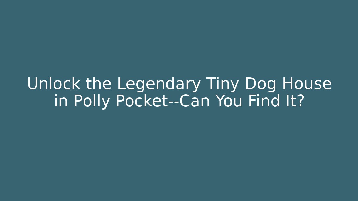 Unlock the Legendary Tiny Dog House in Polly Pocket—Can You Find It?