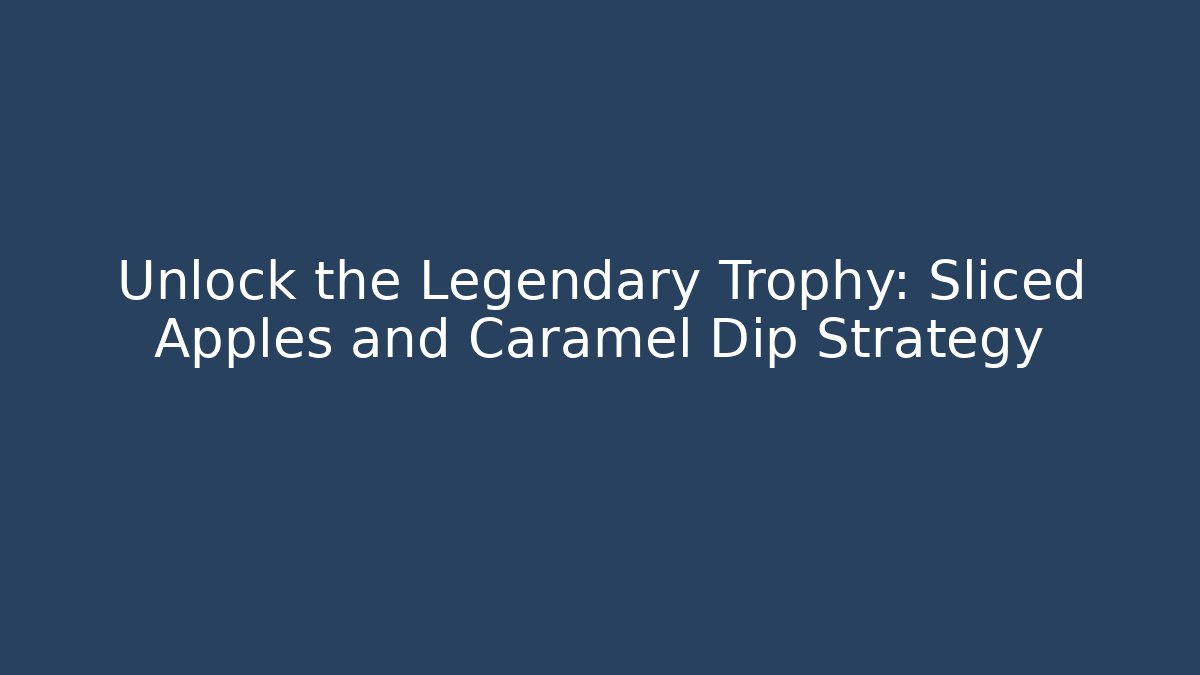 Unlock the Legendary Trophy: Sliced Apples and Caramel Dip Strategy