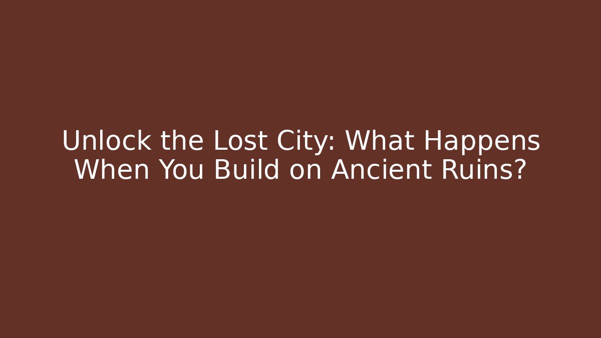 Unlock the Lost City: What Happens When You Build on Ancient Ruins?