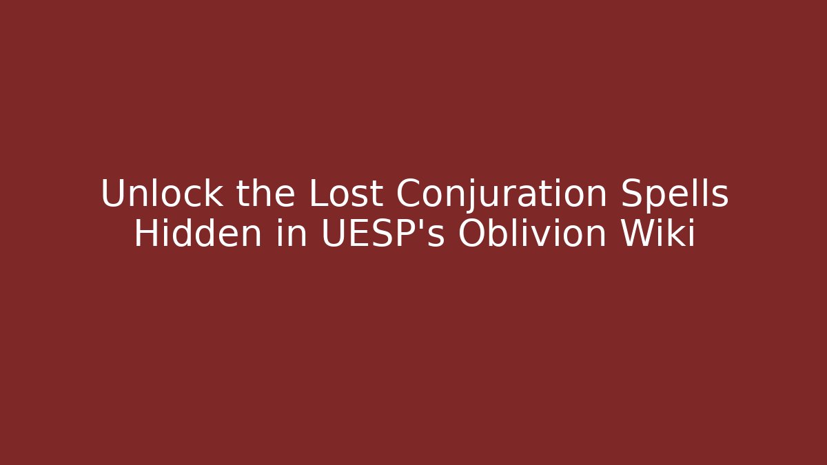 Unlock the Lost Conjuration Spells Hidden in UESP’s Oblivion Wiki