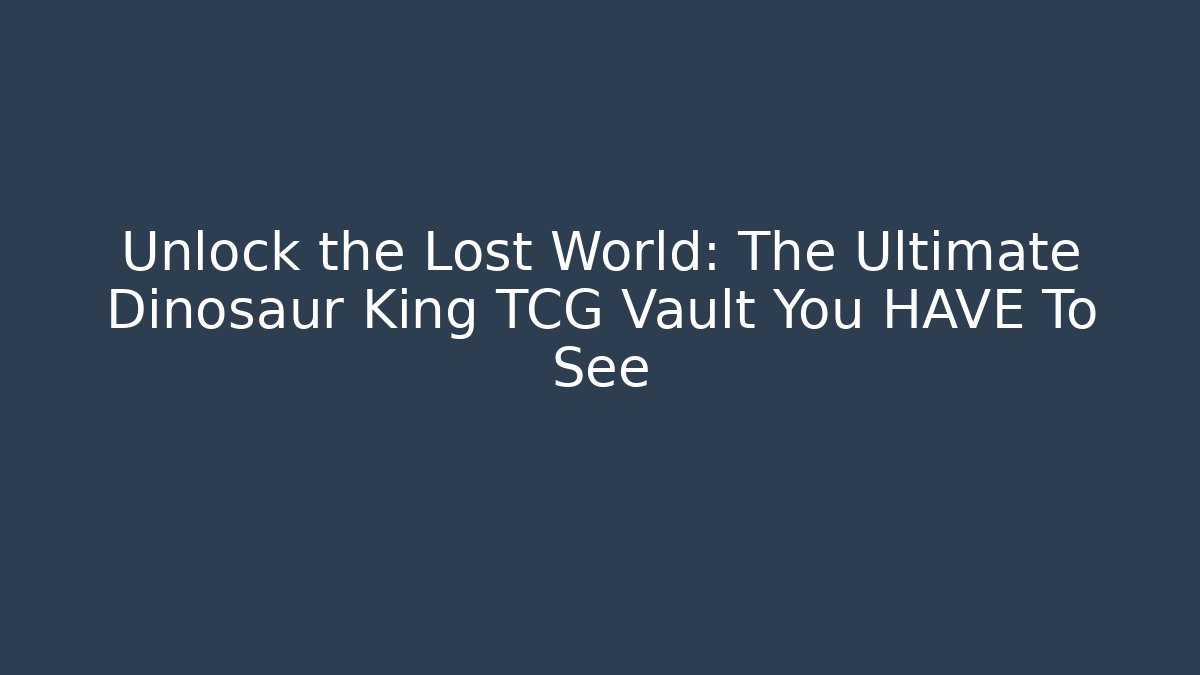 Unlock the Lost World: The Ultimate Dinosaur King TCG Vault You HAVE To See