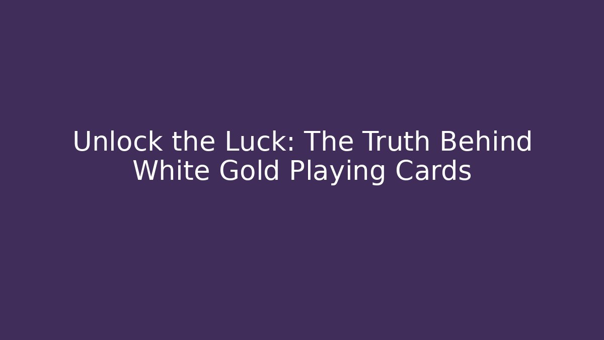 Unlock the Luck: The Truth Behind White Gold Playing Cards