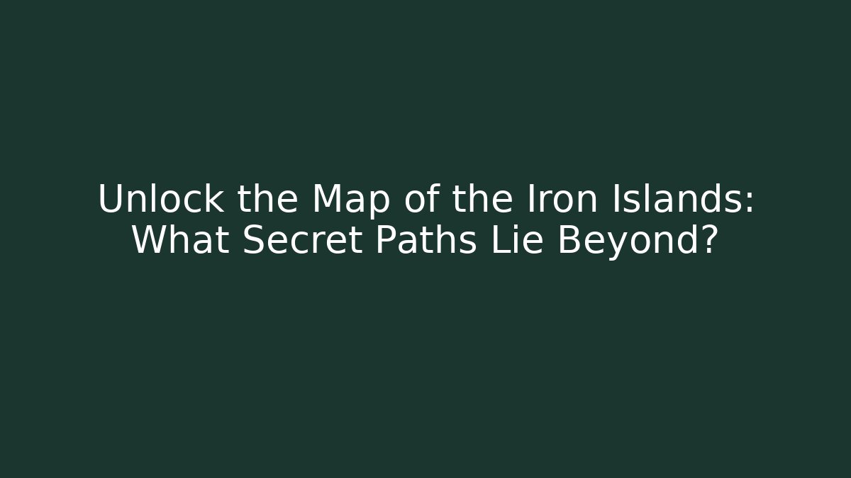 Unlock the Map of the Iron Islands: What Secret Paths Lie Beyond?