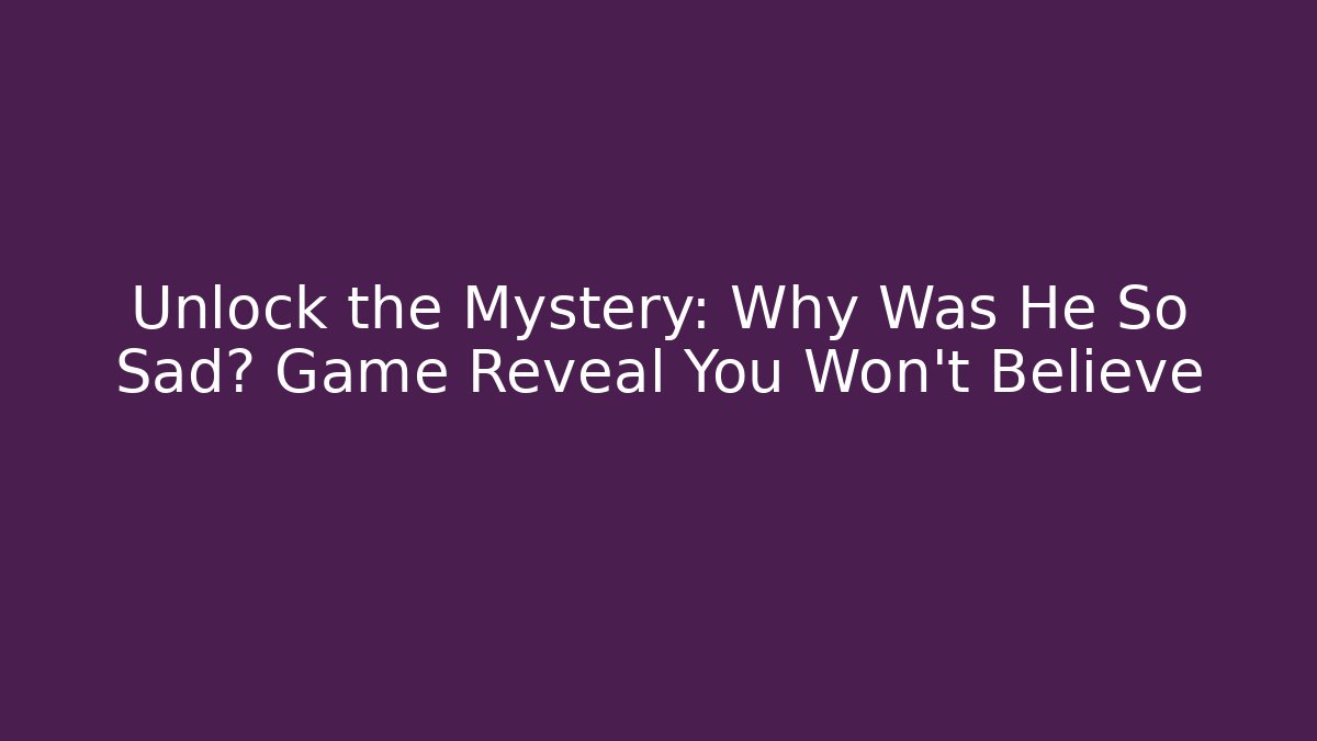 Unlock the Mystery: Why Was He So Sad? Game Reveal You Won't Believe