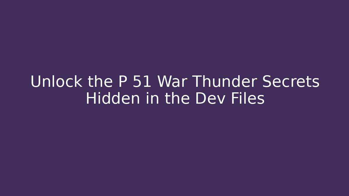 Unlock the P 51 War Thunder Secrets Hidden in the Dev Files